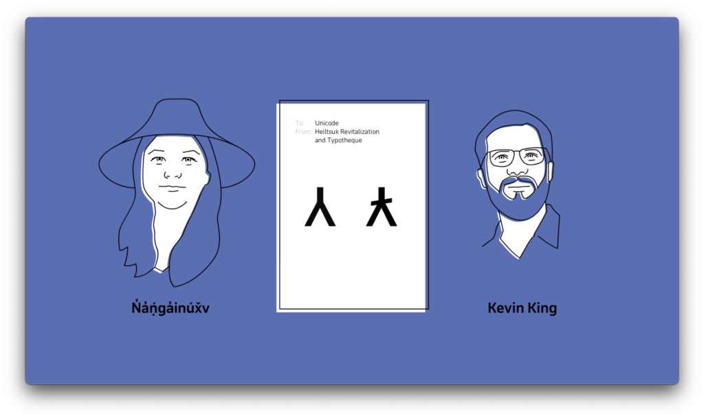 An illustrated representation of N̓a̓ṇ́ga̓inúx̌v (Robyn Humchitt) of Heiltsuk Revitalization and Kevin King of Typotheque on either side of the two new capital letter Unicode characters.